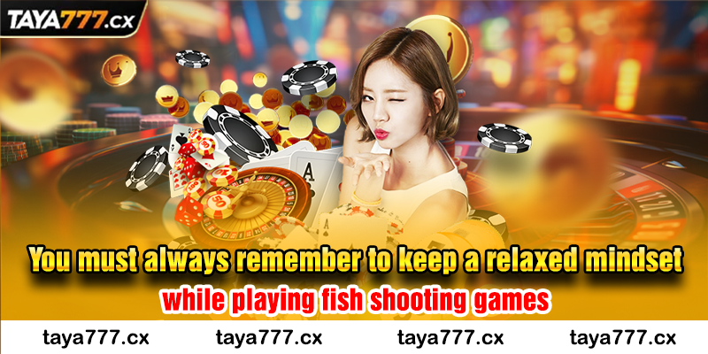 You must always remember to keep a relaxed mindset while playing fish shooting games